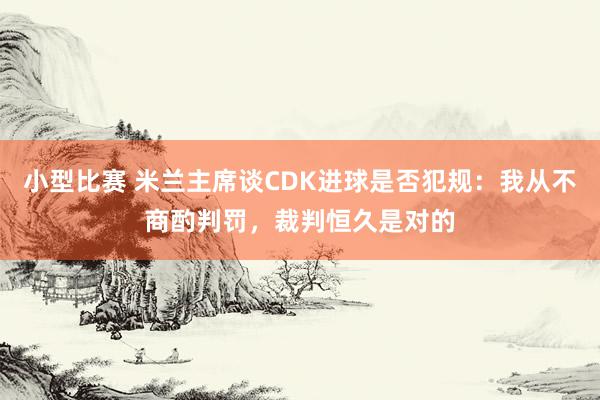 小型比赛 米兰主席谈CDK进球是否犯规：我从不商酌判罚，裁判恒久是对的