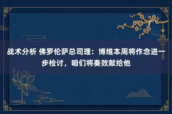 战术分析 佛罗伦萨总司理：博维本周将作念进一步检讨，咱们将奏效献给他