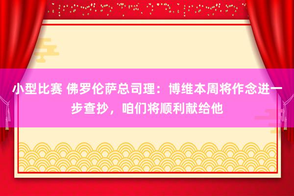 小型比赛 佛罗伦萨总司理：博维本周将作念进一步查抄，咱们将顺利献给他