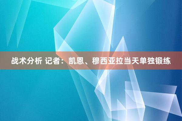 战术分析 记者：凯恩、穆西亚拉当天单独锻练