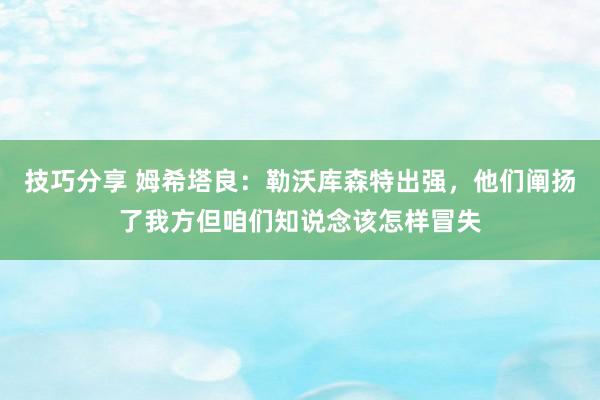 技巧分享 姆希塔良：勒沃库森特出强，他们阐扬了我方但咱们知说念该怎样冒失