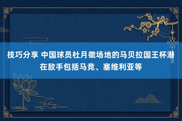 技巧分享 中国球员杜月徵场地的马贝拉国王杯潜在敌手包括马竞、塞维利亚等