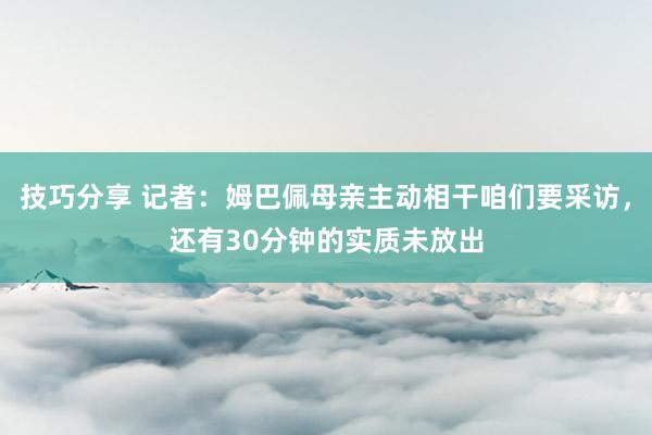 技巧分享 记者：姆巴佩母亲主动相干咱们要采访，还有30分钟的实质未放出