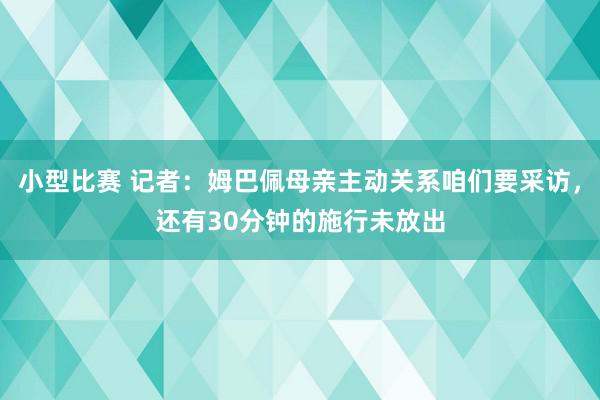 小型比赛 记者：姆巴佩母亲主动关系咱们要采访，还有30分钟的施行未放出