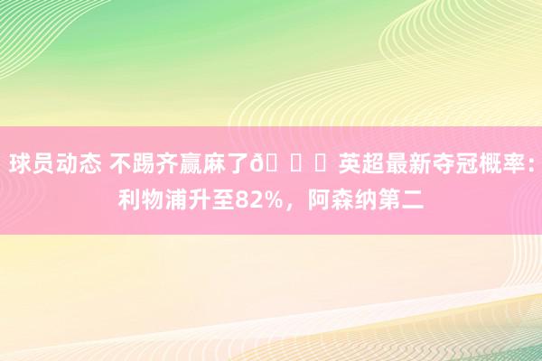 球员动态 不踢齐赢麻了😅英超最新夺冠概率：利物浦升至82%，阿森纳第二