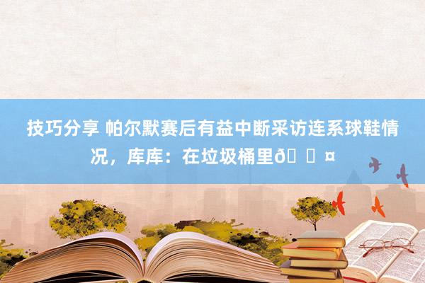 技巧分享 帕尔默赛后有益中断采访连系球鞋情况，库库：在垃圾桶里😤