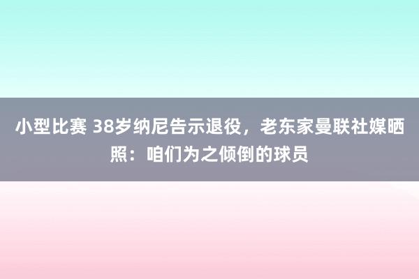 小型比赛 38岁纳尼告示退役，老东家曼联社媒晒照：咱们为之倾倒的球员