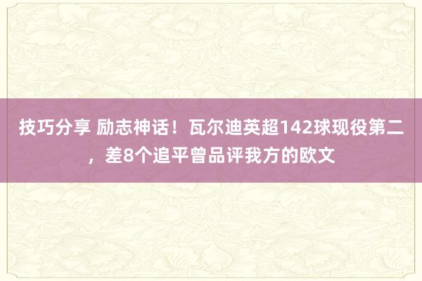 技巧分享 励志神话！瓦尔迪英超142球现役第二，差8个追平曾品评我方的欧文