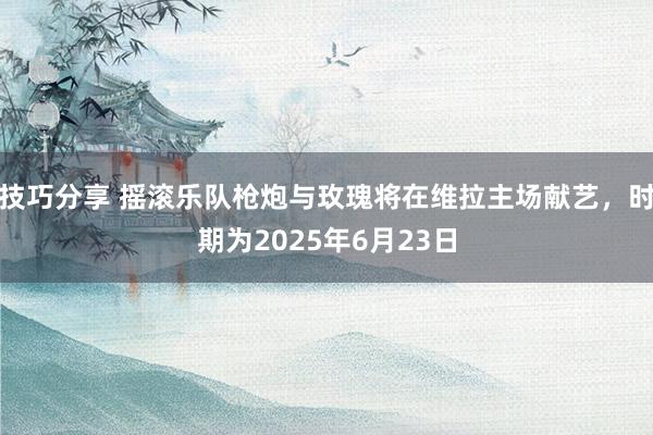 技巧分享 摇滚乐队枪炮与玫瑰将在维拉主场献艺，时期为2025年6月23日