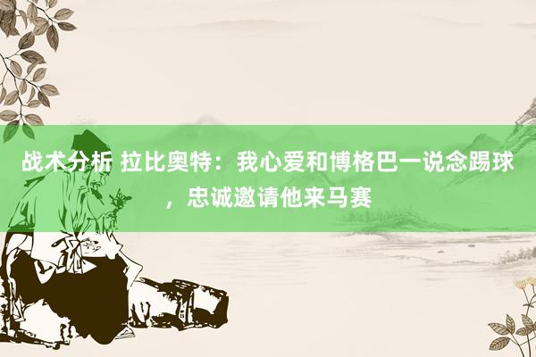 战术分析 拉比奥特：我心爱和博格巴一说念踢球，忠诚邀请他来马赛