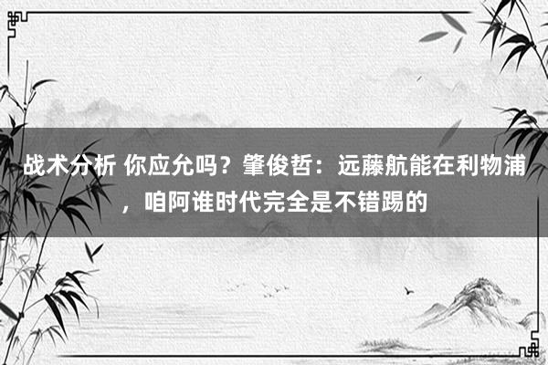 战术分析 你应允吗？肇俊哲：远藤航能在利物浦，咱阿谁时代完全是不错踢的