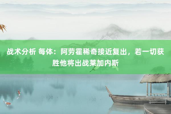 战术分析 每体：阿劳霍稀奇接近复出，若一切获胜他将出战莱加内斯