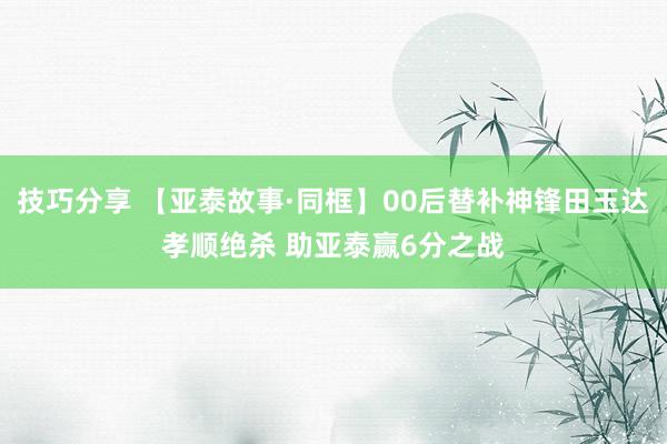 技巧分享 【亚泰故事·同框】00后替补神锋田玉达孝顺绝杀 助亚泰赢6分之战