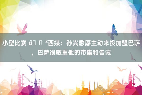 小型比赛 😲西媒：孙兴慜愿主动来投加盟巴萨，巴萨很敬重他的市集和告诫