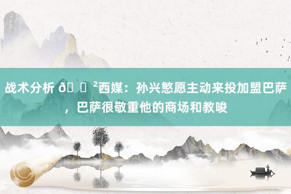 战术分析 😲西媒：孙兴慜愿主动来投加盟巴萨，巴萨很敬重他的商场和教唆