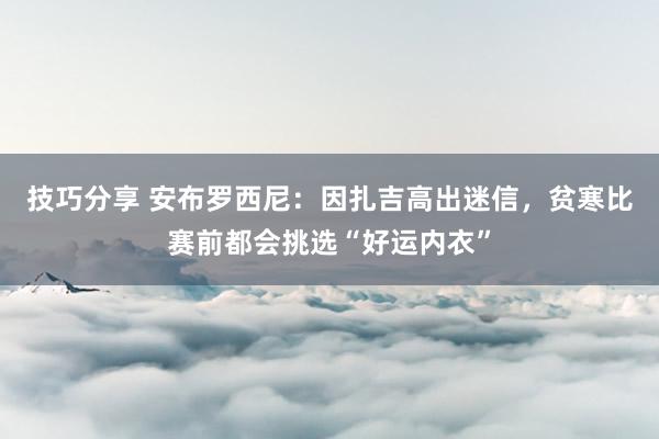 技巧分享 安布罗西尼：因扎吉高出迷信，贫寒比赛前都会挑选“好运内衣”