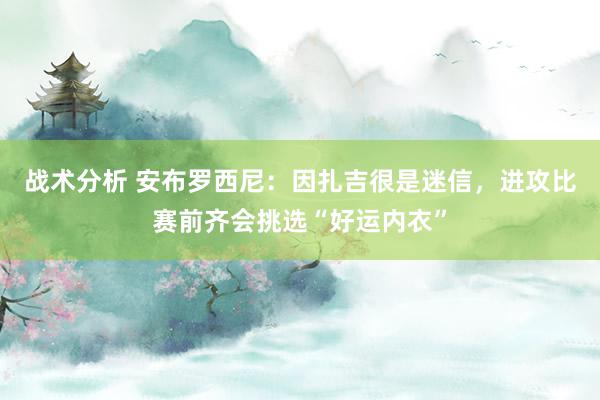 战术分析 安布罗西尼：因扎吉很是迷信，进攻比赛前齐会挑选“好运内衣”