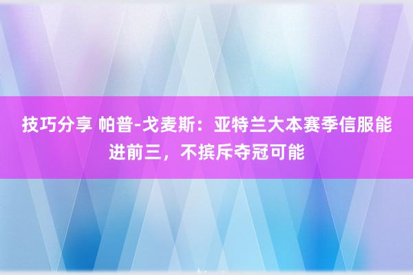 技巧分享 帕普-戈麦斯：亚特兰大本赛季信服能进前三，不摈斥夺冠可能