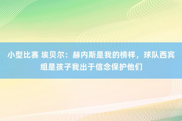 小型比赛 埃贝尔：赫内斯是我的榜样，球队西宾组是孩子我出于信念保护他们