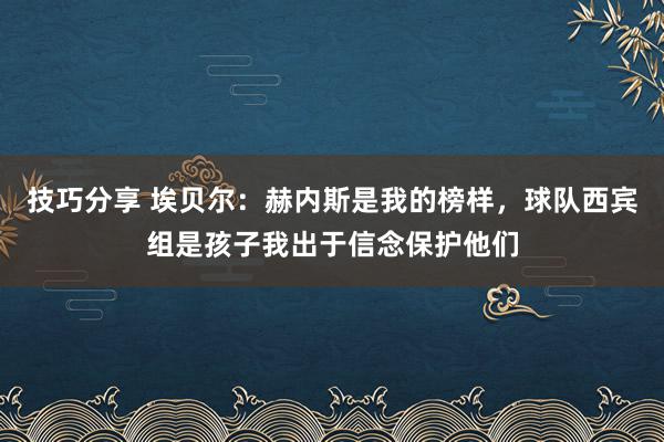 技巧分享 埃贝尔：赫内斯是我的榜样，球队西宾组是孩子我出于信念保护他们