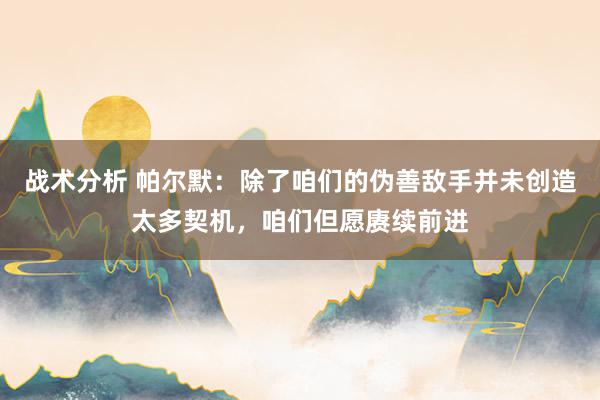 战术分析 帕尔默：除了咱们的伪善敌手并未创造太多契机，咱们但愿赓续前进