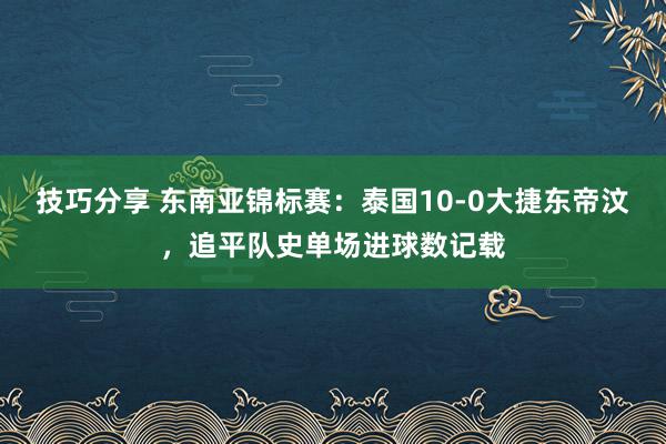 技巧分享 东南亚锦标赛：泰国10-0大捷东帝汶，追平队史单场进球数记载