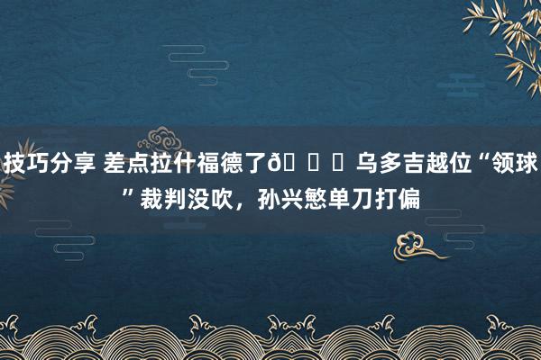 技巧分享 差点拉什福德了😅乌多吉越位“领球”裁判没吹，孙兴慜单刀打偏