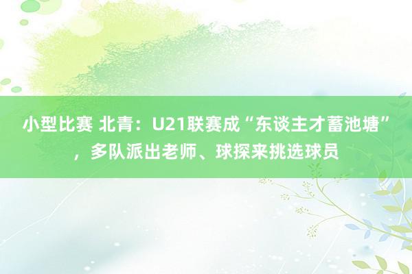 小型比赛 北青：U21联赛成“东谈主才蓄池塘”，多队派出老师、球探来挑选球员