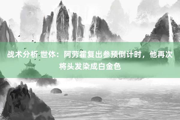 战术分析 世体：阿劳霍复出参预倒计时，他再次将头发染成白金色