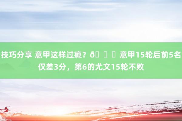 技巧分享 意甲这样过瘾？😏意甲15轮后前5名仅差3分，第6的尤文15轮不败