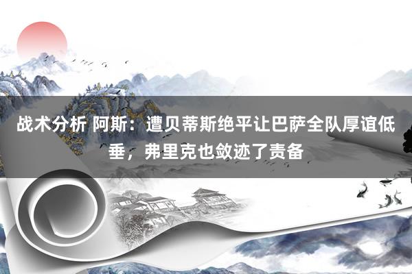 战术分析 阿斯：遭贝蒂斯绝平让巴萨全队厚谊低垂，弗里克也敛迹了责备