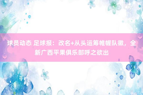 球员动态 足球报：改名+从头运筹帷幄队徽，全新广西平果俱乐部呼之欲出