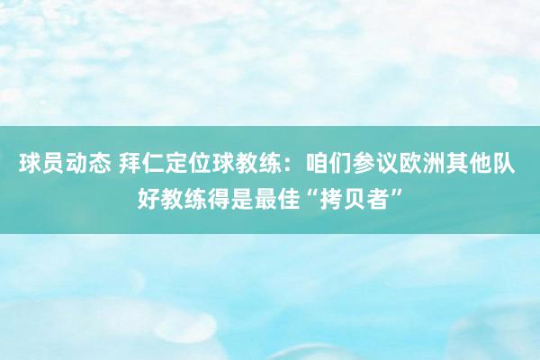 球员动态 拜仁定位球教练：咱们参议欧洲其他队 好教练得是最佳“拷贝者”