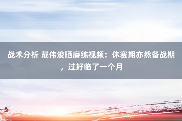 战术分析 戴伟浚晒磨练视频：休赛期亦然备战期，过好临了一个月