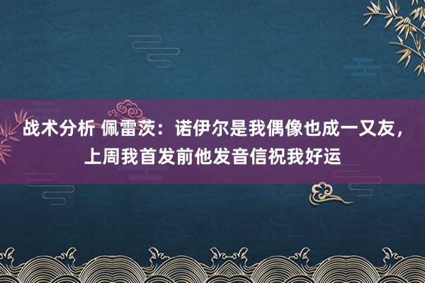 战术分析 佩雷茨：诺伊尔是我偶像也成一又友，上周我首发前他发音信祝我好运