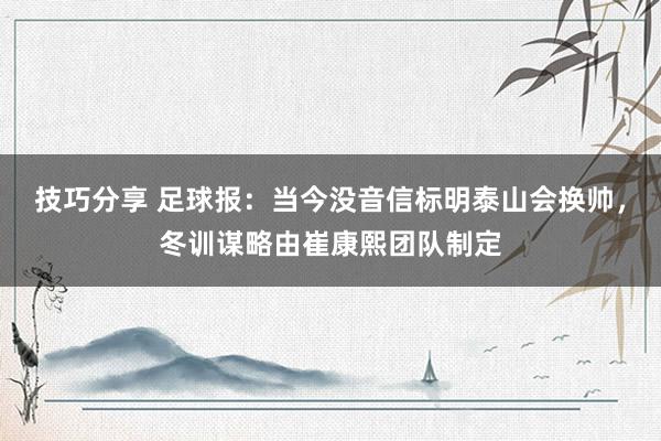 技巧分享 足球报：当今没音信标明泰山会换帅，冬训谋略由崔康熙团队制定