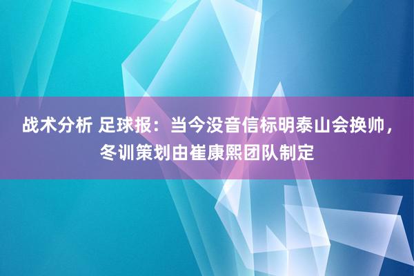 战术分析 足球报：当今没音信标明泰山会换帅，冬训策划由崔康熙团队制定