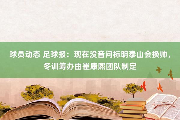 球员动态 足球报：现在没音问标明泰山会换帅，冬训筹办由崔康熙团队制定