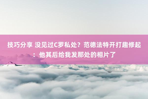 技巧分享 没见过C罗私处？范德法特开打趣修起：他其后给我发那处的相片了