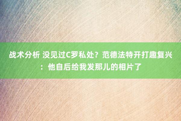 战术分析 没见过C罗私处？范德法特开打趣复兴：他自后给我发那儿的相片了