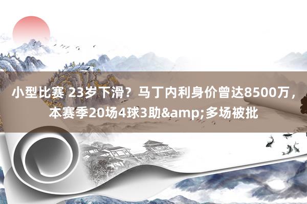 小型比赛 23岁下滑？马丁内利身价曾达8500万，本赛季20场4球3助&多场被批