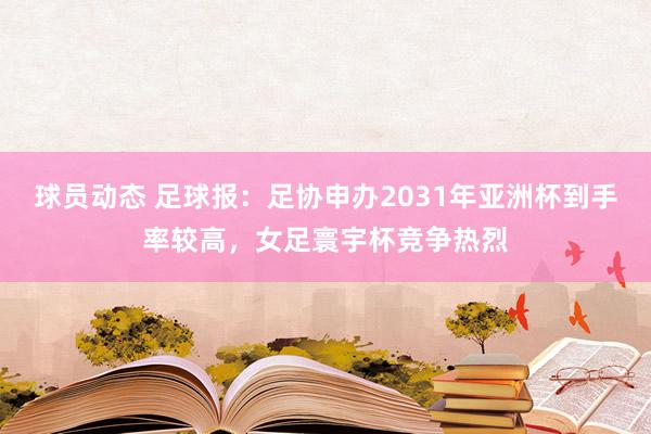 球员动态 足球报：足协申办2031年亚洲杯到手率较高，女足寰宇杯竞争热烈