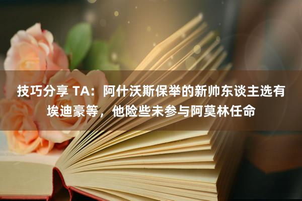 技巧分享 TA：阿什沃斯保举的新帅东谈主选有埃迪豪等，他险些未参与阿莫林任命