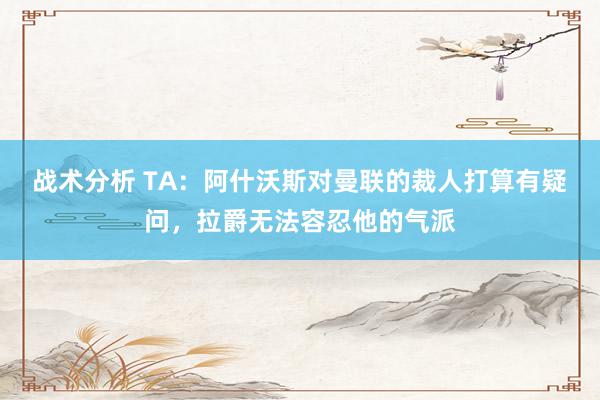 战术分析 TA：阿什沃斯对曼联的裁人打算有疑问，拉爵无法容忍他的气派