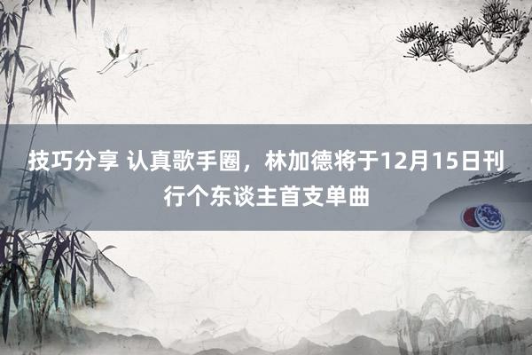 技巧分享 认真歌手圈，林加德将于12月15日刊行个东谈主首支单曲