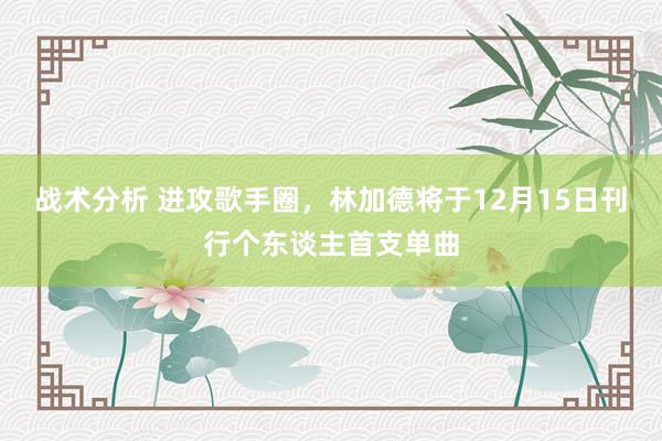 战术分析 进攻歌手圈，林加德将于12月15日刊行个东谈主首支单曲