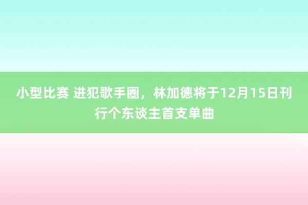 小型比赛 进犯歌手圈，林加德将于12月15日刊行个东谈主首支单曲