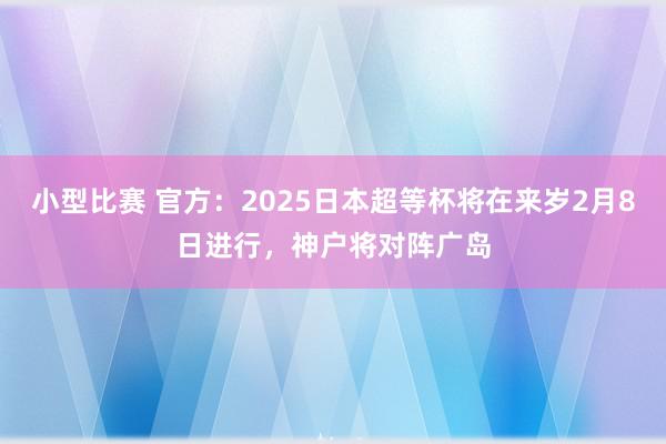 小型比赛 官方：2025日本超等杯将在来岁2月8日进行，神户将对阵广岛