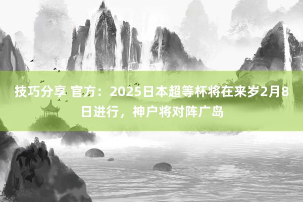 技巧分享 官方：2025日本超等杯将在来岁2月8日进行，神户将对阵广岛