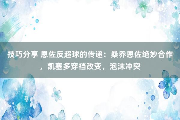 技巧分享 恩佐反超球的传递：桑乔恩佐绝妙合作，凯塞多穿裆改变，泡沫冲突